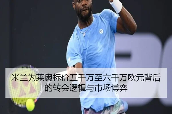 米兰为莱奥标价五千万至六千万欧元背后的转会逻辑与市场博弈 - ODSPORTS