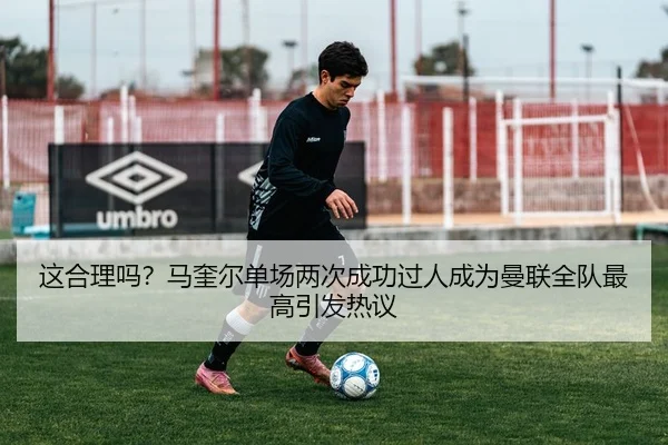 这合理吗？马奎尔单场两次成功过人成为曼联全队最高引发热议 - ODSPORTS