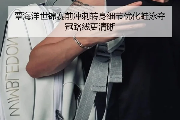 覃海洋世锦赛前冲刺转身细节优化蛙泳夺冠路线更清晰 - ODSPORTS