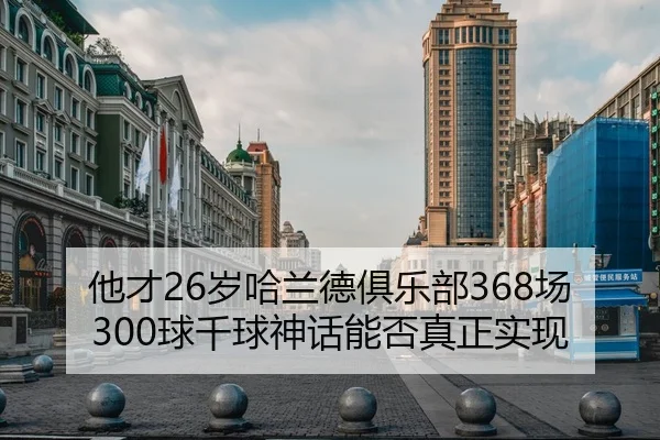 他才26岁哈兰德俱乐部368场300球千球神话能否真正实现 - ODSPORTS