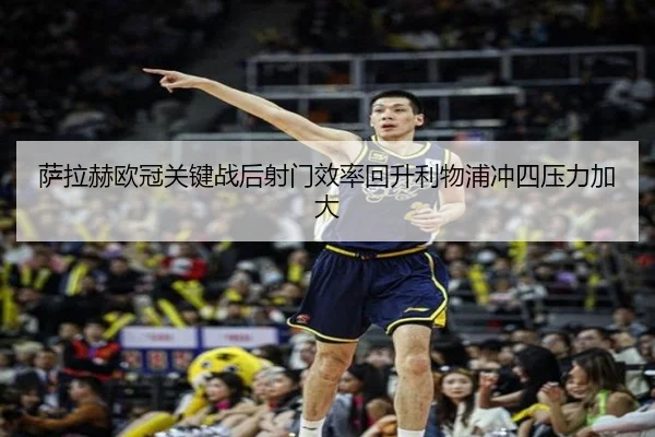 萨拉赫欧冠关键战后射门效率回升利物浦冲四压力加大 - ODSPORTS